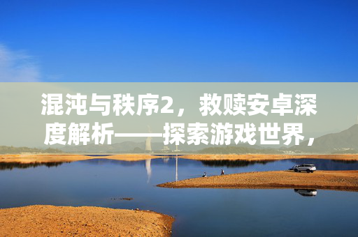 混沌与秩序2，救赎安卓深度解析——探索游戏世界，解锁终极救赎