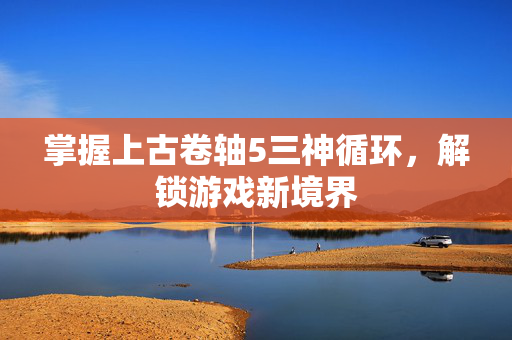 掌握上古卷轴5三神循环，解锁游戏新境界
