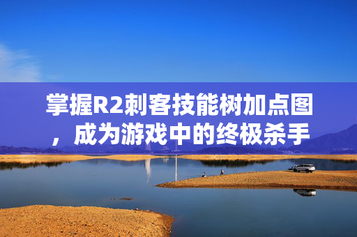 掌握R2刺客技能树加点图，成为游戏中的终极杀手