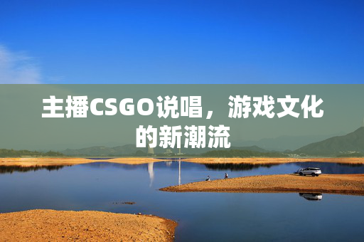 主播CSGO说唱，游戏文化的新潮流