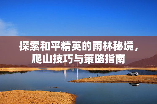 探索和平精英的雨林秘境，爬山技巧与策略指南