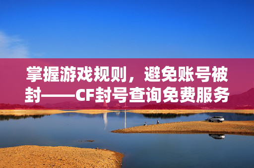 掌握游戏规则，避免账号被封——CF封号查询免费服务全解析
