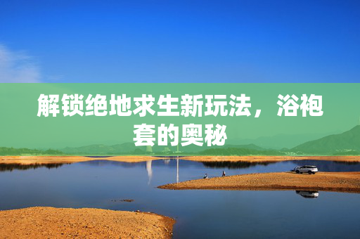 解锁绝地求生新玩法，浴袍套的奥秘