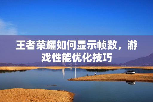 王者荣耀如何显示帧数，游戏性能优化技巧