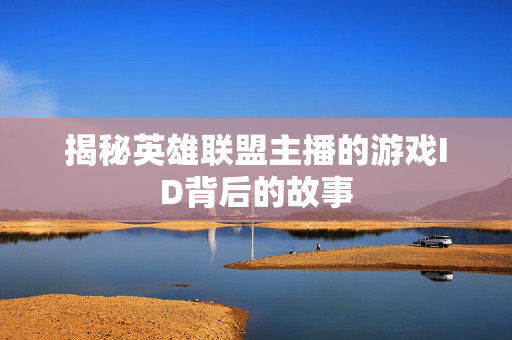揭秘英雄联盟主播的游戏ID背后的故事