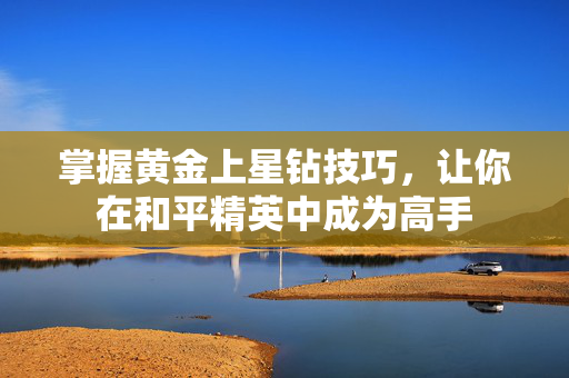掌握黄金上星钻技巧，让你在和平精英中成为高手