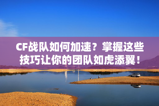 CF战队如何加速？掌握这些技巧让你的团队如虎添翼！