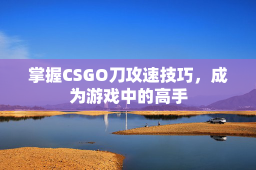 掌握CSGO刀攻速技巧，成为游戏中的高手