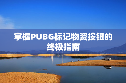 掌握PUBG标记物资按钮的终极指南 掌握PUBG标记物资按钮的终极指南