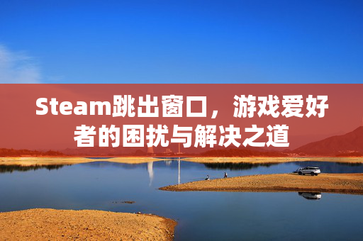 Steam跳出窗口，游戏爱好者的困扰与解决之道