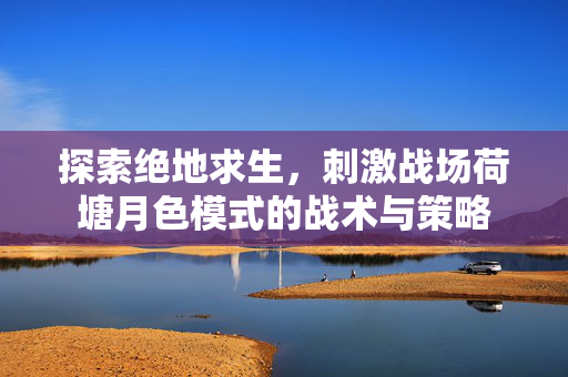 探索绝地求生，刺激战场荷塘月色模式的战术与策略