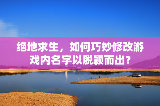 绝地求生，如何巧妙修改游戏内名字以脱颖而出？