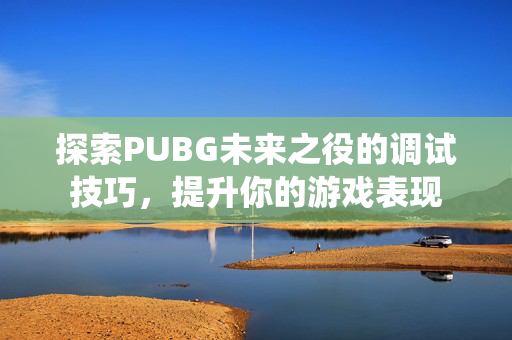 探索PUBG未来之役的调试技巧,提升你的游戏表现 探索PUBG未来之役的调试技巧,提升你的游戏表现