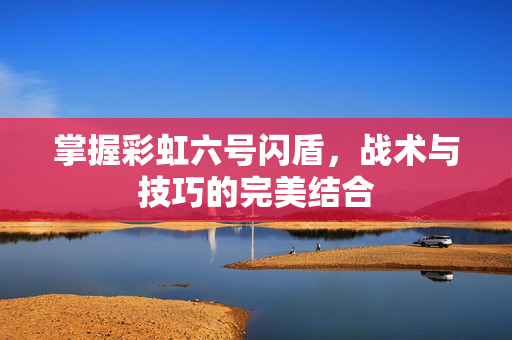 掌握彩虹六号闪盾，战术与技巧的完美结合