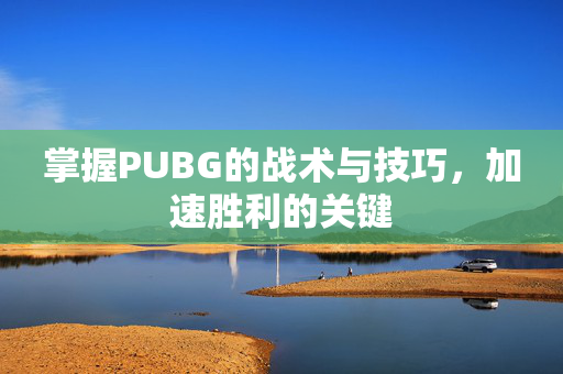 掌握PUBG的战术与技巧，加速胜利的关键