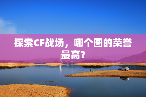 探索CF战场，哪个图的荣誉最高？
