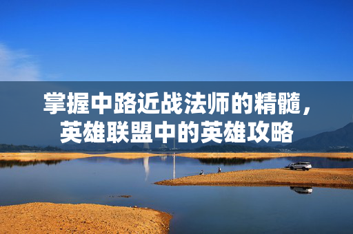 掌握中路近战法师的精髓，英雄联盟中的英雄攻略