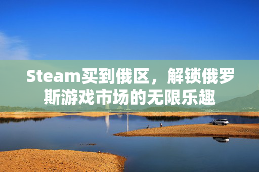 Steam买到俄区，解锁俄罗斯游戏市场的无限乐趣