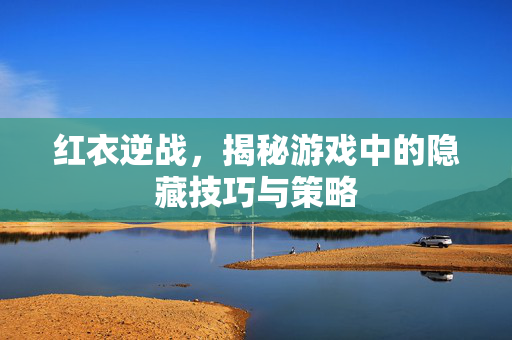 红衣逆战，揭秘游戏中的隐藏技巧与策略