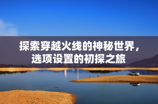 探索穿越火线的神秘世界，选项设置的初探之旅