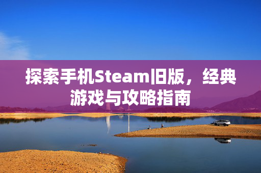 探索手机Steam旧版，经典游戏与攻略指南