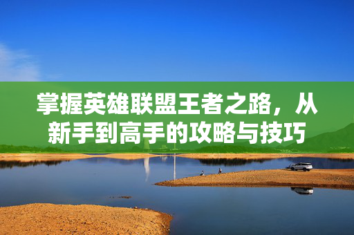 掌握英雄联盟王者之路，从新手到高手的攻略与技巧