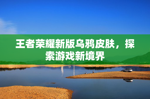王者荣耀新版乌鸦皮肤，探索游戏新境界