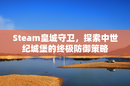Steam皇城守卫,探索中世纪城堡的终极防御策略 Steam皇城守卫,探索中世纪城堡的终极防御策略