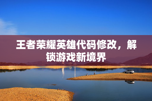 王者荣耀英雄代码修改,解锁游戏新境界 王者荣耀英雄代码修改,解锁游戏新境界