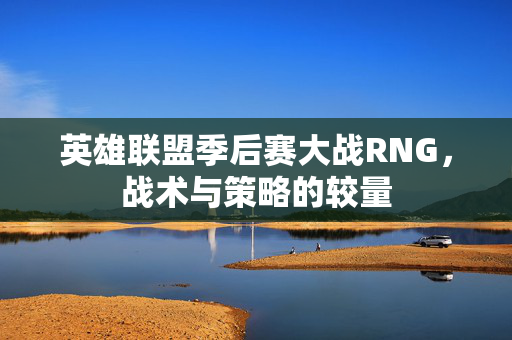 英雄联盟季后赛大战RNG，战术与策略的较量