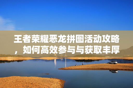 王者荣耀恶龙拼图活动攻略，如何高效参与与获取丰厚奖励
