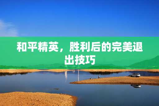 和平精英，胜利后的完美退出技巧
