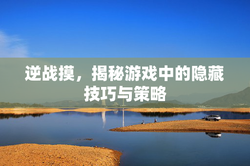 逆战摸，揭秘游戏中的隐藏技巧与策略