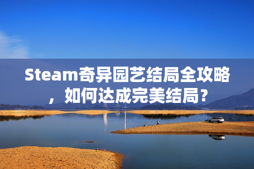Steam奇异园艺结局全攻略，如何达成完美结局？