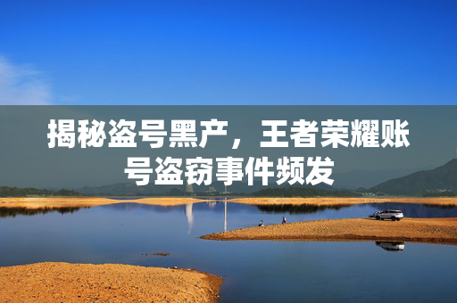 揭秘盗号黑产，王者荣耀账号盗窃事件频发