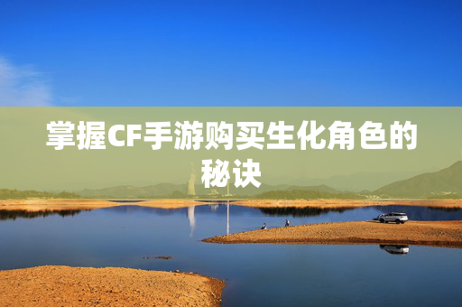 掌握CF手游购买生化角色的秘诀