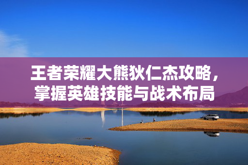 王者荣耀大熊狄仁杰攻略，掌握英雄技能与战术布局