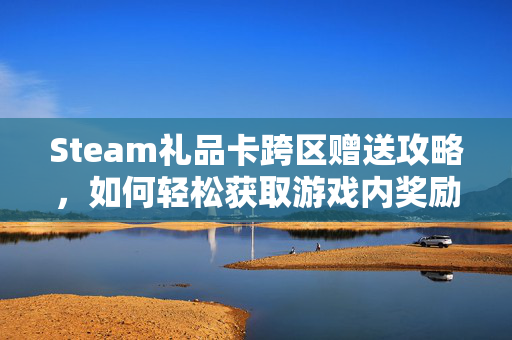Steam礼品卡跨区赠送攻略，如何轻松获取游戏内奖励
