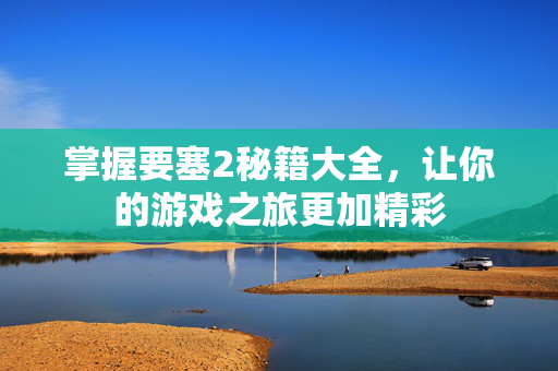 掌握要塞2秘籍大全，让你的游戏之旅更加精彩