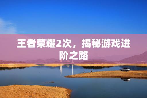 王者荣耀2次，揭秘游戏进阶之路