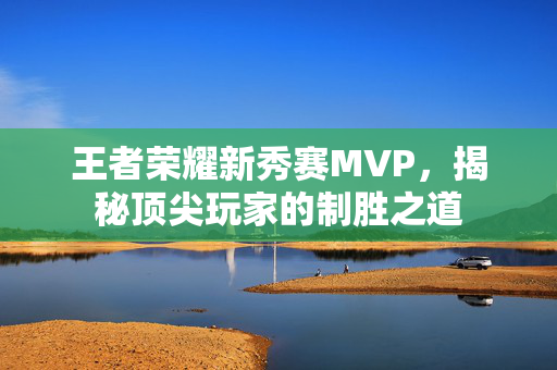 王者荣耀新秀赛MVP，揭秘顶尖玩家的制胜之道