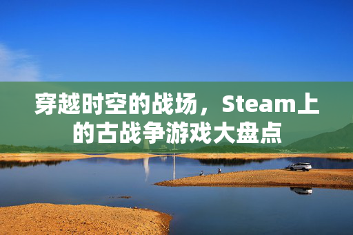 穿越时空的战场，Steam上的古战争游戏大盘点