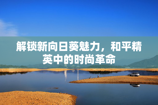 解锁新向日葵魅力，和平精英中的时尚革命