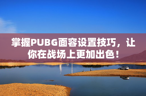 掌握PUBG面容设置技巧，让你在战场上更加出色！