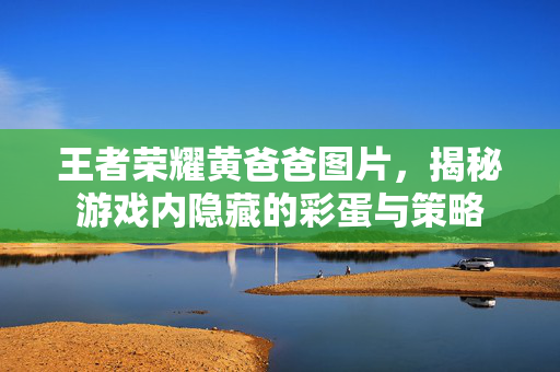 王者荣耀黄爸爸图片，揭秘游戏内隐藏的彩蛋与策略