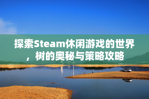探索Steam休闲游戏的世界，树的奥秘与策略攻略
