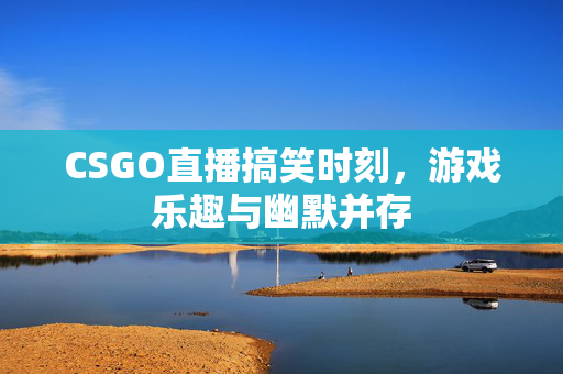 CSGO直播搞笑时刻，游戏乐趣与幽默并存