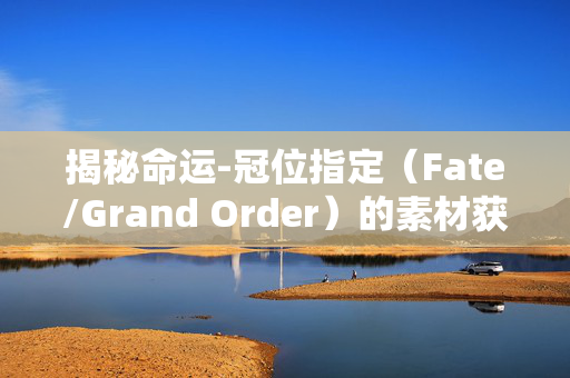 揭秘命运-冠位指定(Fate/Grand Order)的素材获取攻略 揭秘命运-冠位指定(Fate/Grand Order)的素材获取攻略