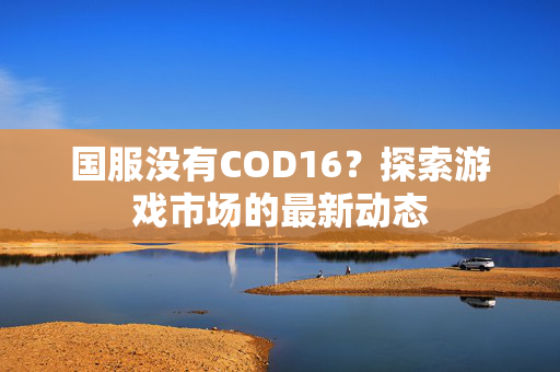 国服没有COD16？探索游戏市场的最新动态