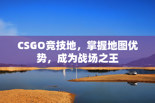 CSGO竞技地，掌握地图优势，成为战场之王